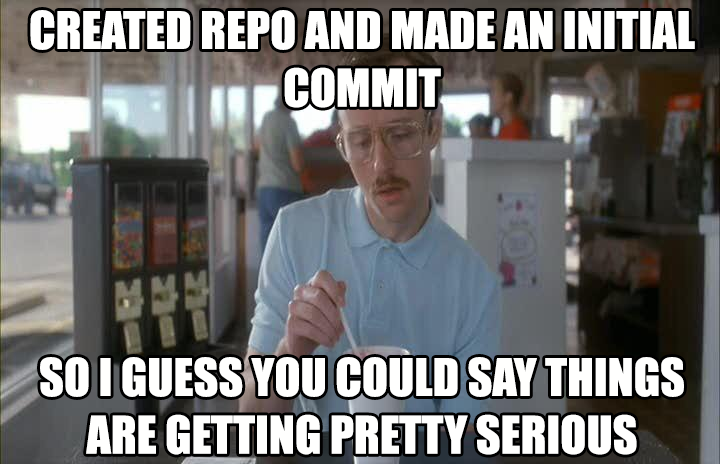 Character from Napolean Dynamite saying Created repo and made an initial commit, so I guess you could say things are getting pretty serious.