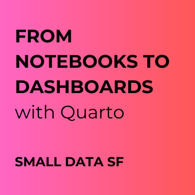 From Notebooks to Dashboards with Quarto Small Data SF